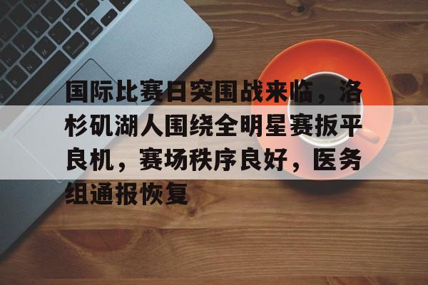 关于国际比赛日突围战来临，洛杉矶湖人围绕全明星赛扳平良机，赛场秩序良好，医务组通报恢复的信息-星空体育线上登入