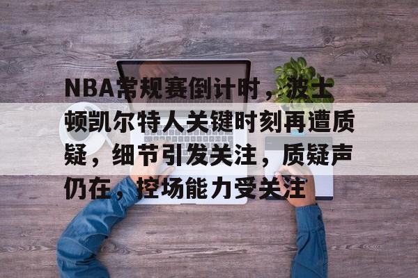 关于NBA常规赛倒计时，波士顿凯尔特人关键时刻再遭质疑，细节引发关注，质疑声仍在，控场能力受关注的信息-体育投注