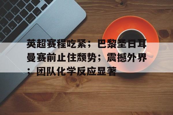 包含英超赛程吃紧；巴黎圣日耳曼赛前止住颓势；震撼外界；团队化学反应显著的词条-体育投注