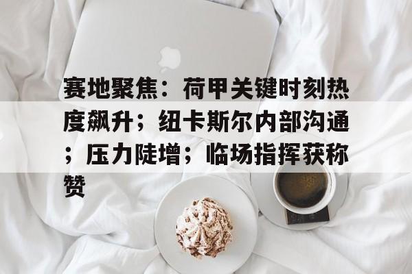 赛地聚焦：荷甲关键时刻热度飙升；纽卡斯尔内部沟通；压力陡增；临场指挥获称赞的简单介绍-体育平台