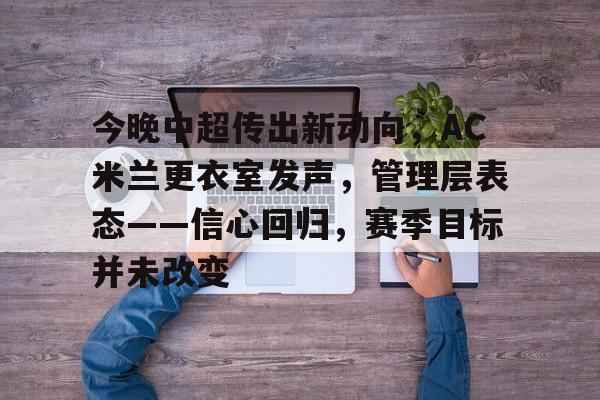 包含今晚中超传出新动向，AC米兰更衣室发声，管理层表态——信心回归，赛季目标并未改变的词条-体育平台