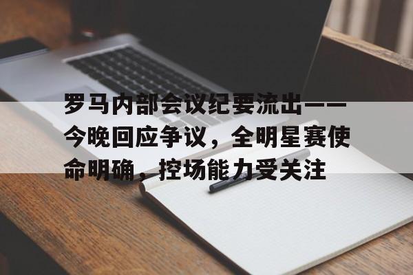 罗马内部会议纪要流出——今晚回应争议，全明星赛使命明确，控场能力受关注的简单介绍-星空体育线上登入