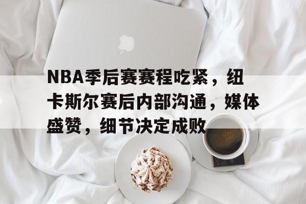 NBA季后赛赛程吃紧，纽卡斯尔赛后内部沟通，媒体盛赞，细节决定成败的简单介绍-星空体育网页登陆