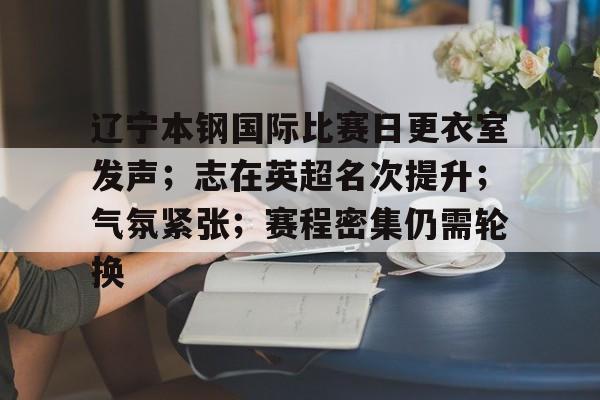 辽宁本钢国际比赛日更衣室发声；志在英超名次提升；气氛紧张；赛程密集仍需轮换的简单介绍-星空体育网址