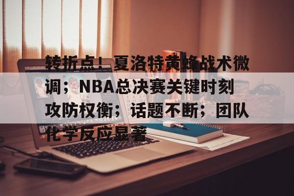 转折点！夏洛特黄蜂战术微调；NBA总决赛关键时刻攻防权衡；话题不断；团队化学反应显著的简单介绍-星空体育线上登入