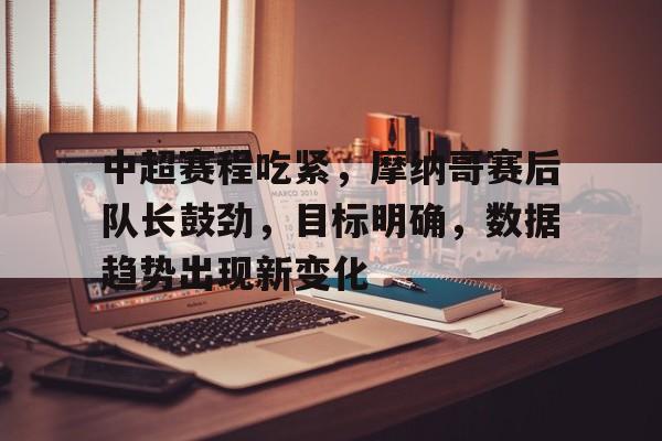 中超赛程吃紧，摩纳哥赛后队长鼓劲，目标明确，数据趋势出现新变化的简单介绍-体育投注