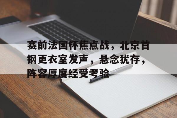 包含赛前法国杯焦点战，北京首钢更衣室发声，悬念犹存，阵容厚度经受考验的词条-体育赔率
