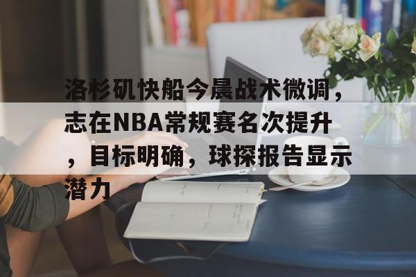 洛杉矶快船今晨战术微调，志在NBA常规赛名次提升，目标明确，球探报告显示潜力的简单介绍-星空体育官方