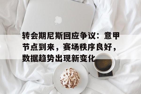 关于转会期尼斯回应争议：意甲节点到来，赛场秩序良好，数据趋势出现新变化的信息-星空体育线上登入